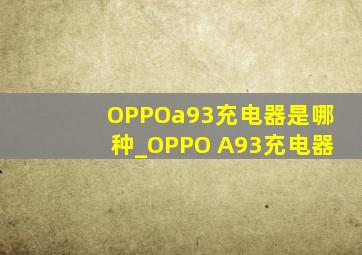 OPPOa93充电器是哪种_OPPO A93充电器